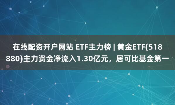 在线配资开户网站 ETF主力榜 | 黄金ETF(518880)主力资金净流入1.30亿元，居可比基金第一