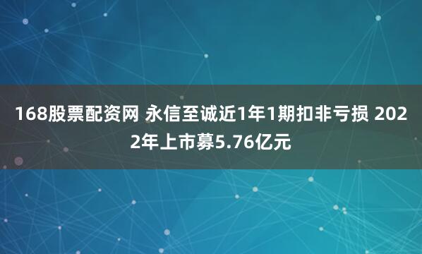 168股票配资网 永信至诚近1年1期扣非亏损 2022年上市募5.76亿元