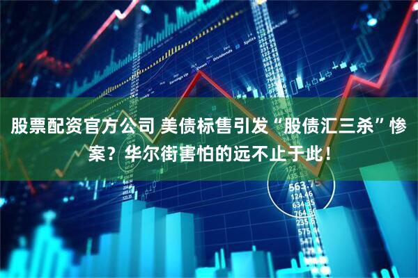 股票配资官方公司 美债标售引发“股债汇三杀”惨案？华尔街害怕的远不止于此！