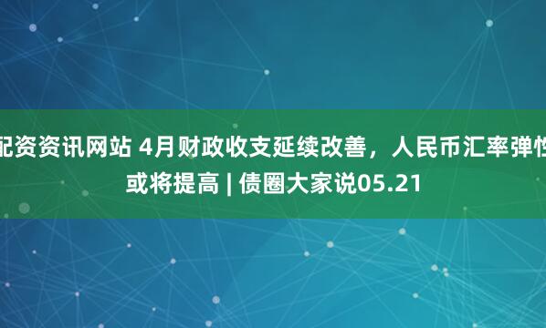 配资资讯网站 4月财政收支延续改善，人民币汇率弹性或将提高 | 债圈大家说05.21