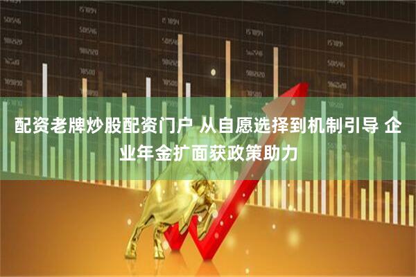 配资老牌炒股配资门户 从自愿选择到机制引导 企业年金扩面获政策助力