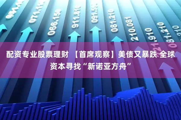 配资专业股票理财 【首席观察】美债又暴跌 全球资本寻找“新诺亚方舟”