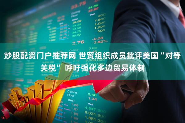 炒股配资门户推荐网 世贸组织成员批评美国“对等关税” 呼吁强化多边贸易体制