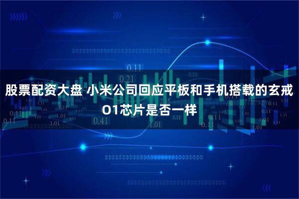 股票配资大盘 小米公司回应平板和手机搭载的玄戒O1芯片是否一样