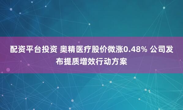 配资平台投资 奥精医疗股价微涨0.48% 公司发布提质增效行动方案
