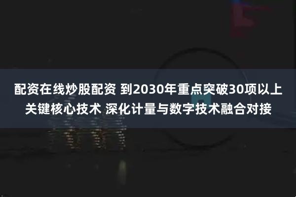 配资在线炒股配资 到2030年重点突破30项以上关键核心技术 深化计量与数字技术融合对接