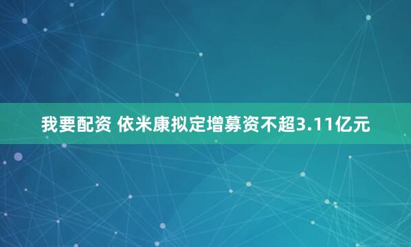 我要配资 依米康拟定增募资不超3.11亿元