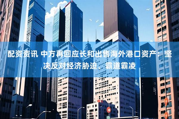 配资资讯 中方再回应长和出售海外港口资产：坚决反对经济胁迫、霸道霸凌