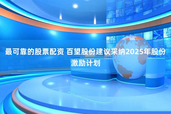 最可靠的股票配资 百望股份建议采纳2025年股份激励计划