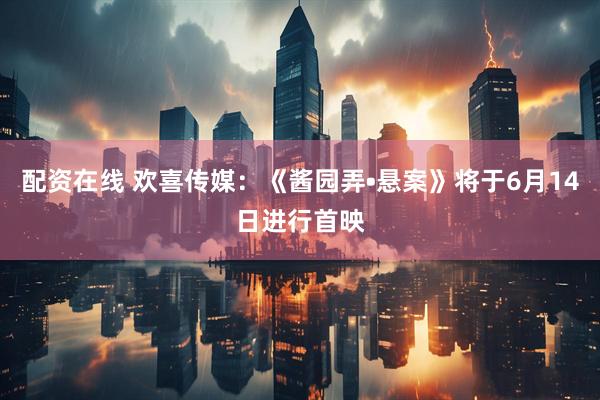 配资在线 欢喜传媒：《酱园弄•悬案》将于6月14日进行首映