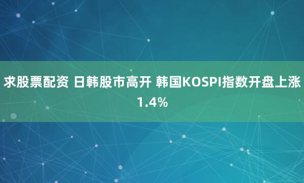 求股票配资 日韩股市高开 韩国KOSPI指数开盘上涨1.4%