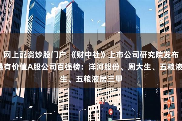 网上配资炒股门户 《财中社》上市公司研究院发布2025最有价值A股公司百强榜：洋河股份、周大生、五粮液居三甲