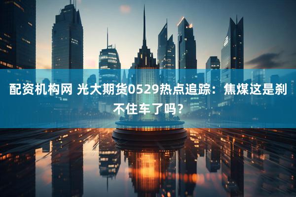 配资机构网 光大期货0529热点追踪：焦煤这是刹不住车了吗？