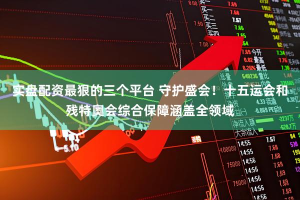 实盘配资最狠的三个平台 守护盛会！十五运会和残特奥会综合保障涵盖全领域