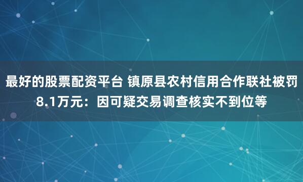 最好的股票配资平台 镇原县农村信用合作联社被罚8.1万元：因可疑交易调查核实不到位等