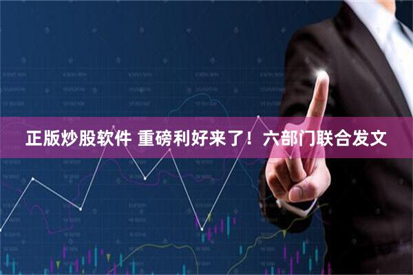 正版炒股软件 重磅利好来了！六部门联合发文